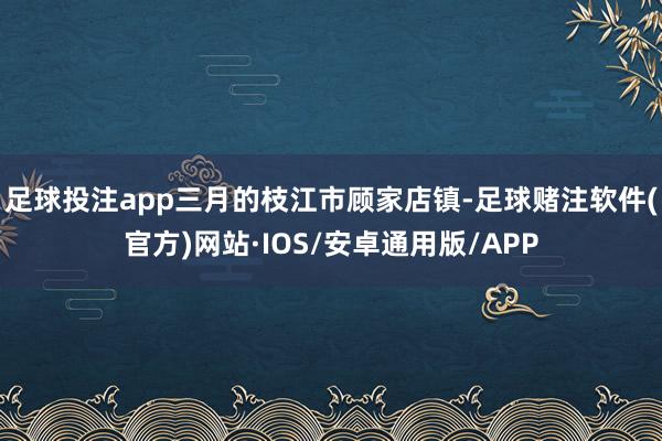 足球投注app三月的枝江市顾家店镇-足球赌注软件(官方)网站·IOS/安卓通用版/APP