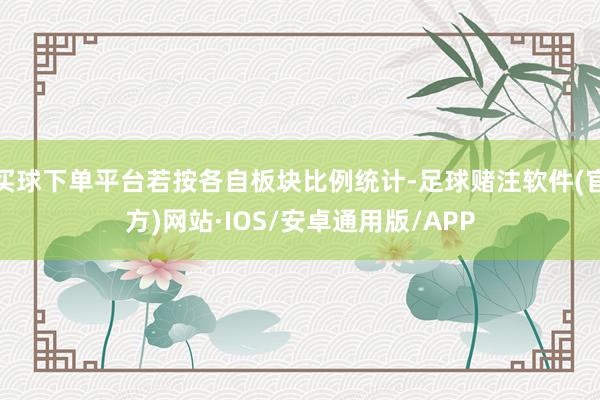 买球下单平台若按各自板块比例统计-足球赌注软件(官方)网站·IOS/安卓通用版/APP