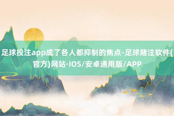 足球投注app成了各人都抑制的焦点-足球赌注软件(官方)网站·IOS/安卓通用版/APP