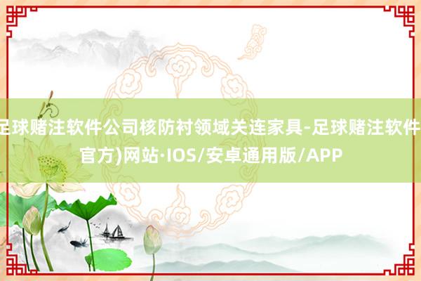 足球赌注软件公司核防衬领域关连家具-足球赌注软件(官方)网站·IOS/安卓通用版/APP