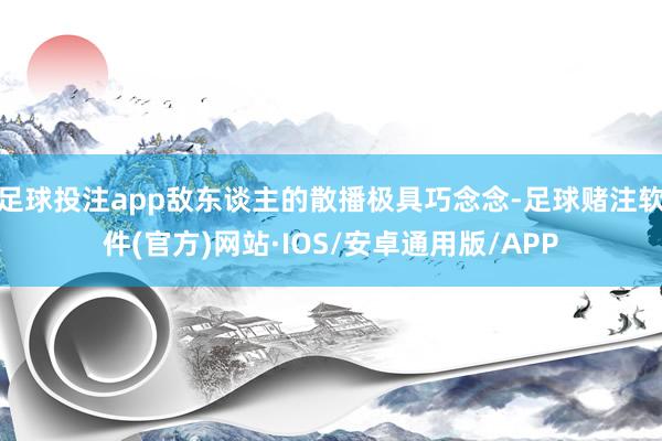 足球投注app敌东谈主的散播极具巧念念-足球赌注软件(官方)网站·IOS/安卓通用版/APP