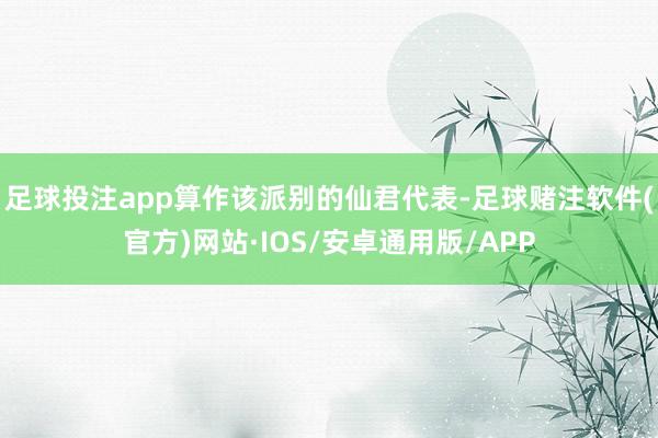 足球投注app算作该派别的仙君代表-足球赌注软件(官方)网站·IOS/安卓通用版/APP