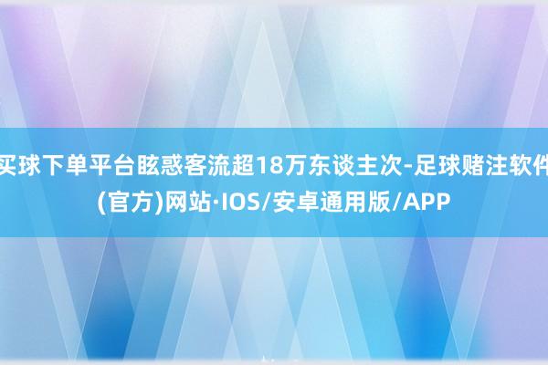 买球下单平台眩惑客流超18万东谈主次-足球赌注软件(官方)网站·IOS/安卓通用版/APP