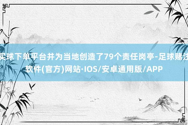 买球下单平台并为当地创造了79个责任岗亭-足球赌注软件(官方)网站·IOS/安卓通用版/APP