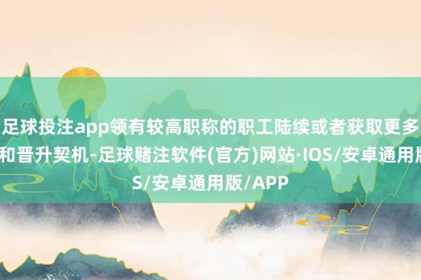 足球投注app领有较高职称的职工陆续或者获取更多的福利和晋升契机-足球赌注软件(官方)网站·IOS/安卓通用版/APP