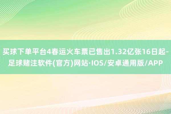 买球下单平台4春运火车票已售出1.32亿张16日起-足球赌注软件(官方)网站·IOS/安卓通用版/APP