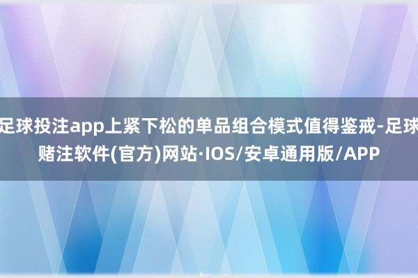 足球投注app上紧下松的单品组合模式值得鉴戒-足球赌注软件(官方)网站·IOS/安卓通用版/APP