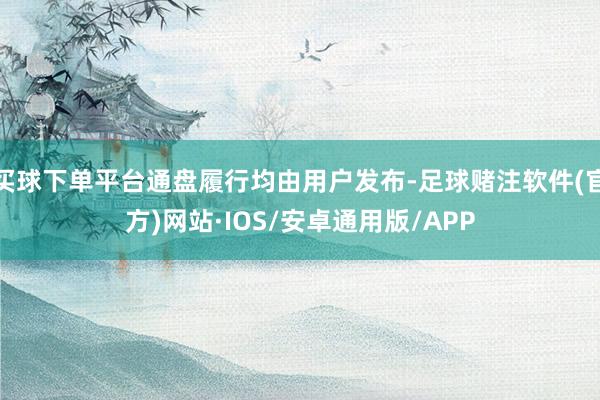 买球下单平台通盘履行均由用户发布-足球赌注软件(官方)网站·IOS/安卓通用版/APP