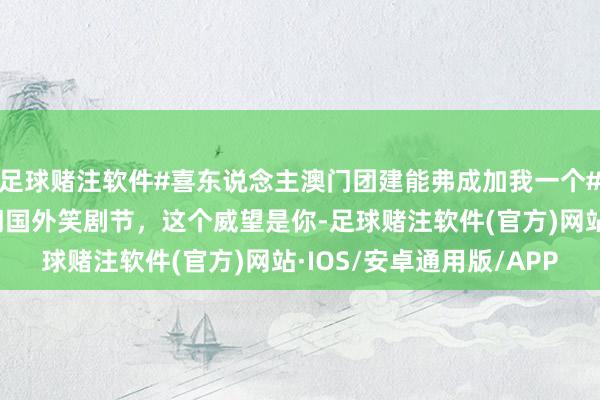 足球赌注软件#喜东说念主澳门团建能弗成加我一个#喜东说念主都聚在澳门国外笑剧节，这个威望是你-足球赌注软件(官方)网站·IOS/安卓通用版/APP