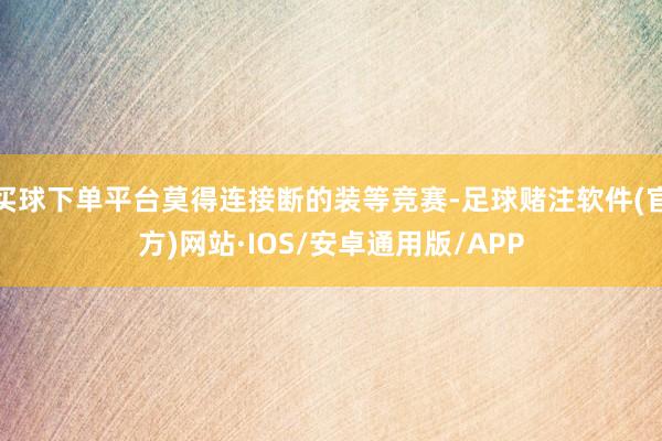 买球下单平台莫得连接断的装等竞赛-足球赌注软件(官方)网站·IOS/安卓通用版/APP
