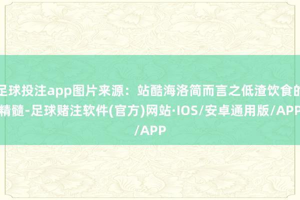 足球投注app图片来源：站酷海洛简而言之低渣饮食的精髓-足球赌注软件(官方)网站·IOS/安卓通用版/APP