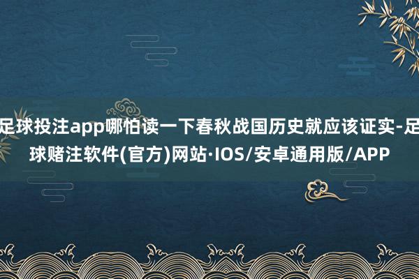 足球投注app哪怕读一下春秋战国历史就应该证实-足球赌注软件(官方)网站·IOS/安卓通用版/APP
