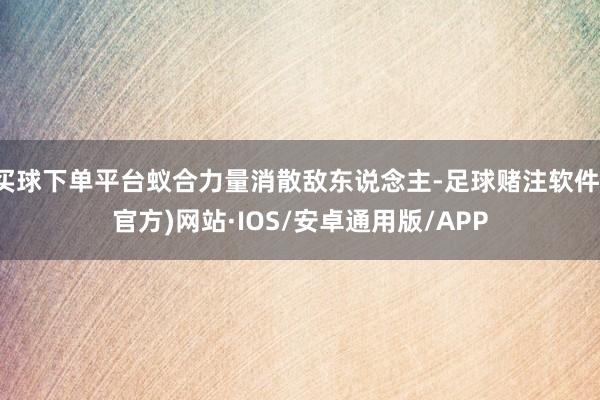 买球下单平台蚁合力量消散敌东说念主-足球赌注软件(官方)网站·IOS/安卓通用版/APP