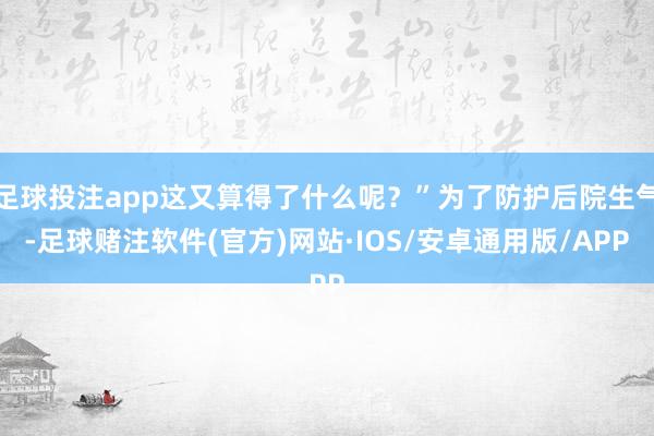 足球投注app这又算得了什么呢？”为了防护后院生气-足球赌注软件(官方)网站·IOS/安卓通用版/APP