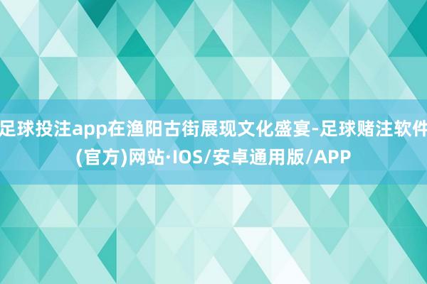 足球投注app在渔阳古街展现文化盛宴-足球赌注软件(官方)网站·IOS/安卓通用版/APP