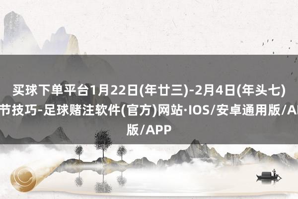 买球下单平台1月22日(年廿三)-2月4日(年头七)春节技巧-足球赌注软件(官方)网站·IOS/安卓通用版/APP