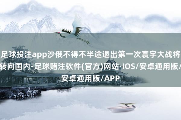 足球投注app沙俄不得不半途退出第一次寰宇大战将眼力转向国内-足球赌注软件(官方)网站·IOS/安卓通用版/APP