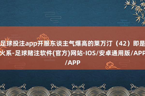 足球投注app开服东谈主气爆高的莱万汀(42)即是火系-足球赌注软件(官方)网站·IOS/安卓通用版/APP