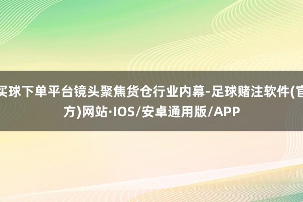 买球下单平台镜头聚焦货仓行业内幕-足球赌注软件(官方)网站·IOS/安卓通用版/APP
