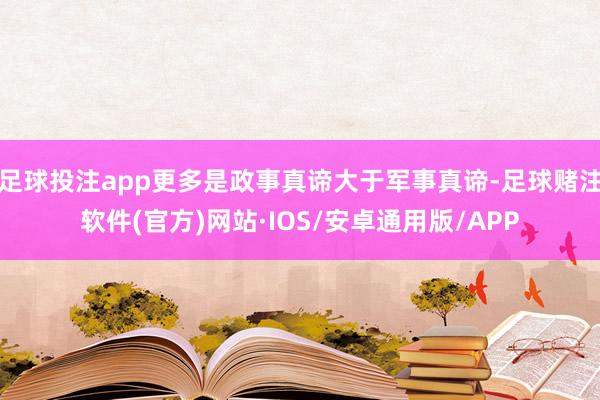 足球投注app更多是政事真谛大于军事真谛-足球赌注软件(官方)网站·IOS/安卓通用版/APP