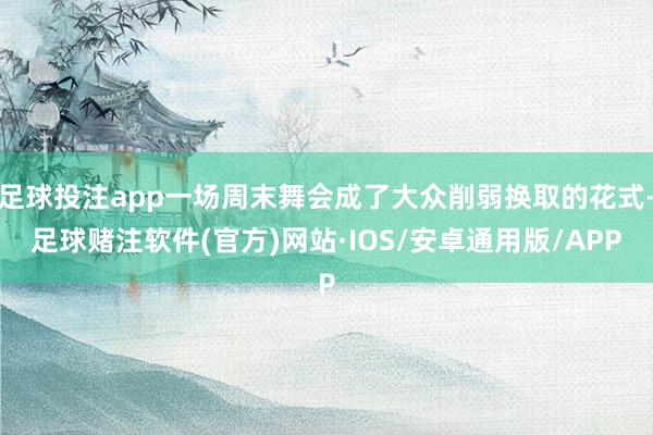 足球投注app一场周末舞会成了大众削弱换取的花式-足球赌注软件(官方)网站·IOS/安卓通用版/APP