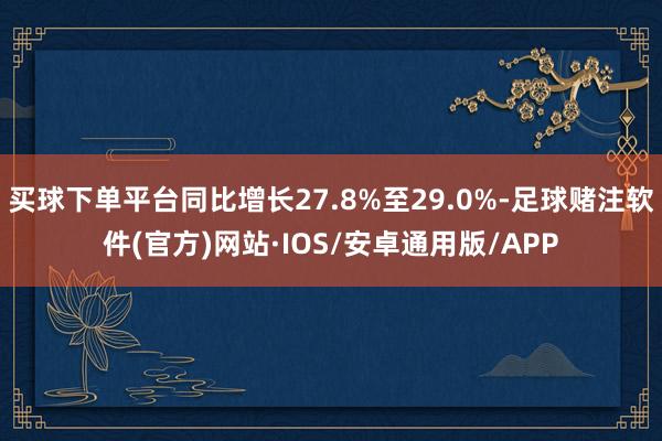 买球下单平台同比增长27.8%至29.0%-足球赌注软件(官方)网站·IOS/安卓通用版/APP