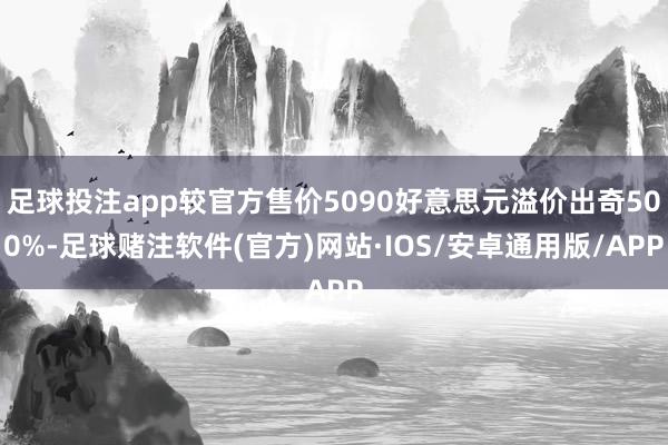 足球投注app较官方售价5090好意思元溢价出奇500%-足球赌注软件(官方)网站·IOS/安卓通用版/APP