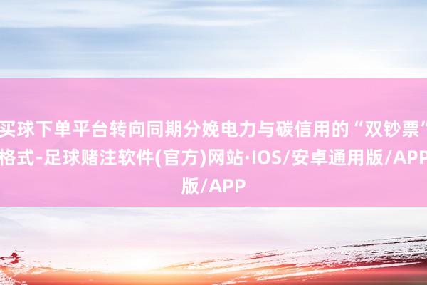 买球下单平台转向同期分娩电力与碳信用的“双钞票”格式-足球赌注软件(官方)网站·IOS/安卓通用版/APP