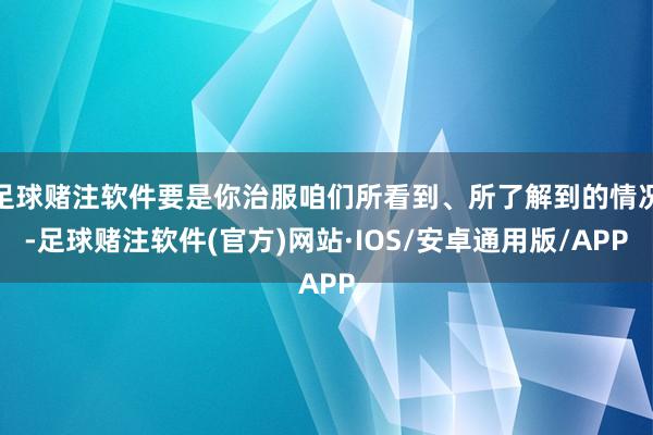 足球赌注软件要是你治服咱们所看到、所了解到的情况-足球赌注软件(官方)网站·IOS/安卓通用版/APP