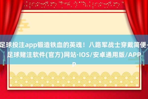 足球投注app锻造铁血的英魂!八路军战士穿戴简便-足球赌注软件(官方)网站·IOS/安卓通用版/APP