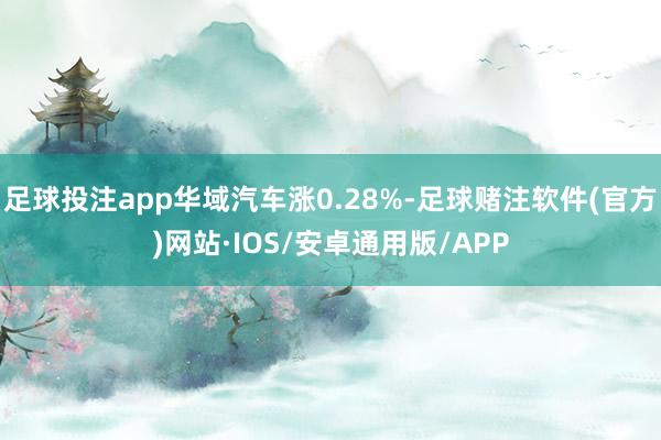 足球投注app华域汽车涨0.28%-足球赌注软件(官方)网站·IOS/安卓通用版/APP