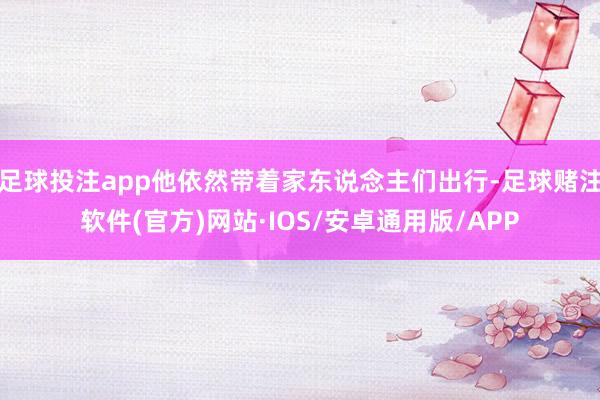 足球投注app他依然带着家东说念主们出行-足球赌注软件(官方)网站·IOS/安卓通用版/APP