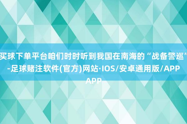 买球下单平台咱们时时听到我国在南海的“战备警巡”-足球赌注软件(官方)网站·IOS/安卓通用版/APP