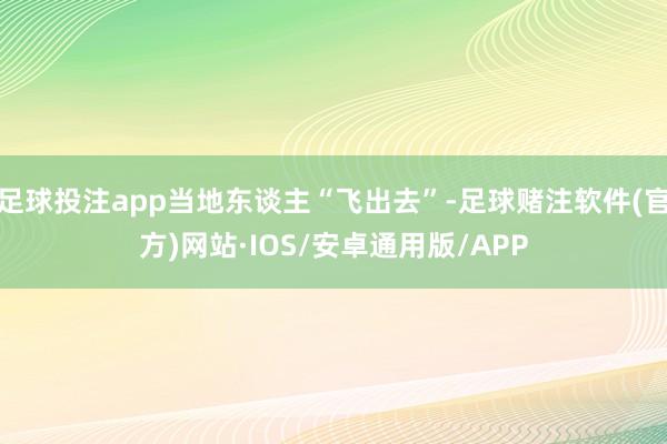 足球投注app当地东谈主“飞出去”-足球赌注软件(官方)网站·IOS/安卓通用版/APP