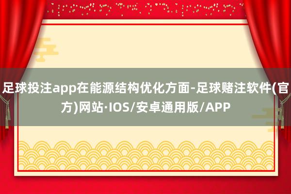 足球投注app　　在能源结构优化方面-足球赌注软件(官方)网站·IOS/安卓通用版/APP