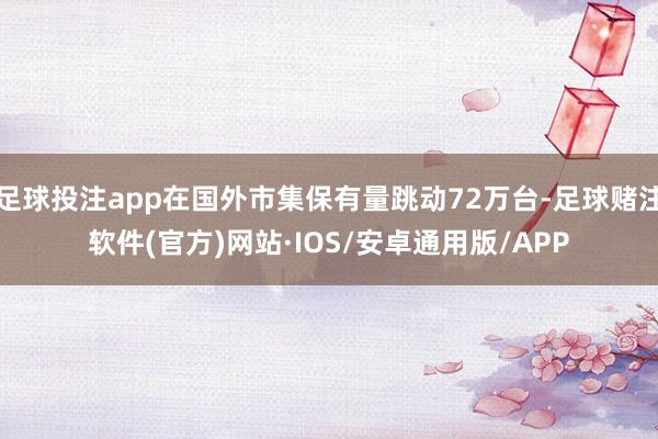 足球投注app在国外市集保有量跳动72万台-足球赌注软件(官方)网站·IOS/安卓通用版/APP