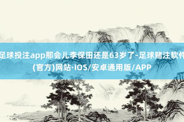 足球投注app那会儿李保田还是63岁了-足球赌注软件(官方)网站·IOS/安卓通用版/APP