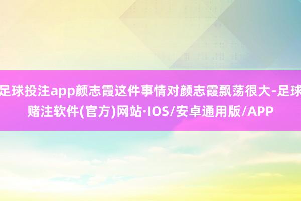 足球投注app颜志霞这件事情对颜志霞飘荡很大-足球赌注软件(官方)网站·IOS/安卓通用版/APP
