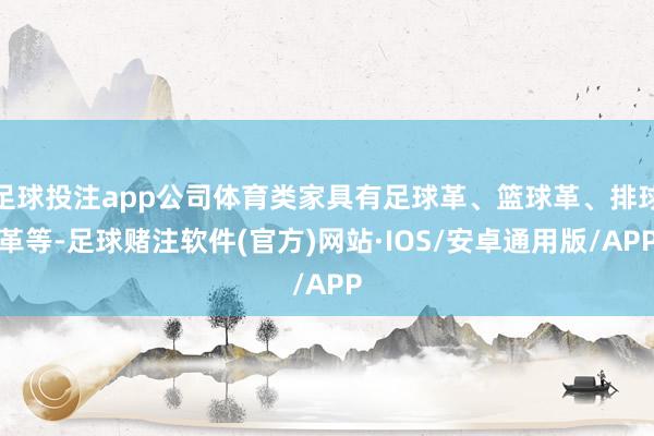 足球投注app公司体育类家具有足球革、篮球革、排球革等-足球赌注软件(官方)网站·IOS/安卓通用版/APP