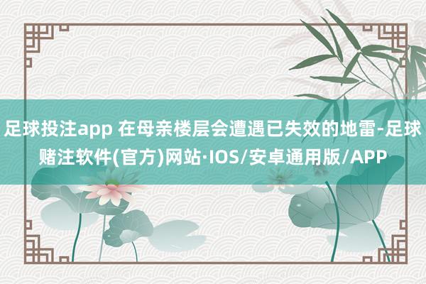足球投注app 在母亲楼层会遭遇已失效的地雷-足球赌注软件(官方)网站·IOS/安卓通用版/APP