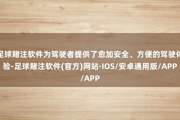 足球赌注软件为驾驶者提供了愈加安全、方便的驾驶体验-足球赌注软件(官方)网站·IOS/安卓通用版/APP