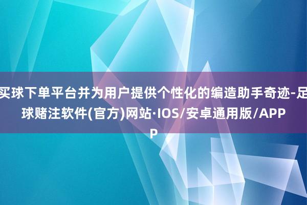 买球下单平台并为用户提供个性化的编造助手奇迹-足球赌注软件(官方)网站·IOS/安卓通用版/APP
