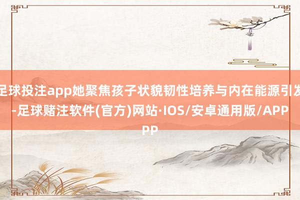 足球投注app她聚焦孩子状貌韧性培养与内在能源引发-足球赌注软件(官方)网站·IOS/安卓通用版/APP