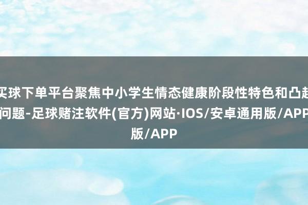 买球下单平台聚焦中小学生情态健康阶段性特色和凸起问题-足球赌注软件(官方)网站·IOS/安卓通用版/APP