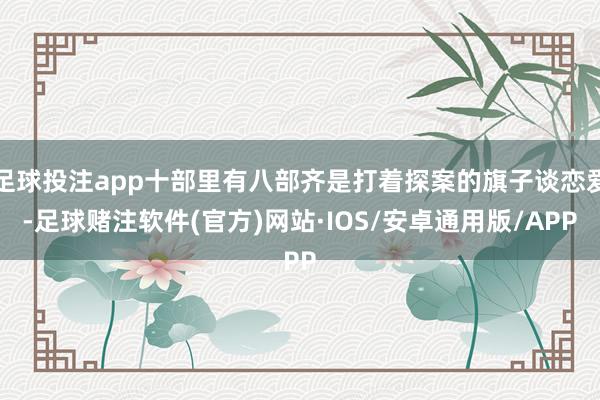 足球投注app十部里有八部齐是打着探案的旗子谈恋爱-足球赌注软件(官方)网站·IOS/安卓通用版/APP