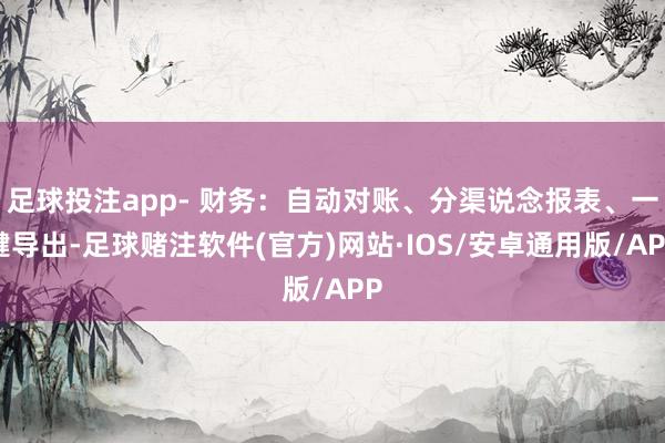 足球投注app- 财务：自动对账、分渠说念报表、一键导出-足球赌注软件(官方)网站·IOS/安卓通用版/APP
