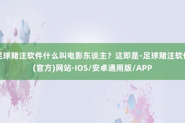 足球赌注软件什么叫电影东谈主？这即是-足球赌注软件(官方)网站·IOS/安卓通用版/APP