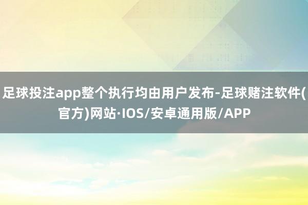 足球投注app整个执行均由用户发布-足球赌注软件(官方)网站·IOS/安卓通用版/APP