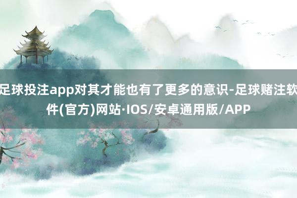 足球投注app对其才能也有了更多的意识-足球赌注软件(官方)网站·IOS/安卓通用版/APP