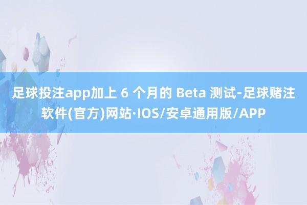 足球投注app加上 6 个月的 Beta 测试-足球赌注软件(官方)网站·IOS/安卓通用版/APP